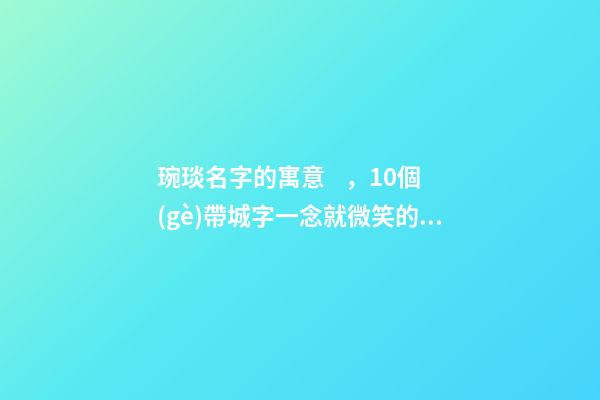琬琰名字的寓意，10個(gè)帶城字一念就微笑的女寶寶名